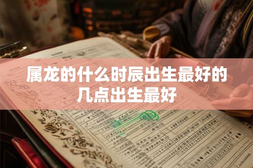 属龙的什么时辰出生最好的几点出生最好