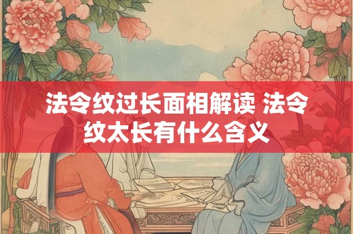 法令纹过长面相解读 法令纹太长有什么含义