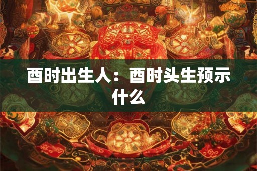 酉时出生人：酉时头生预示什么