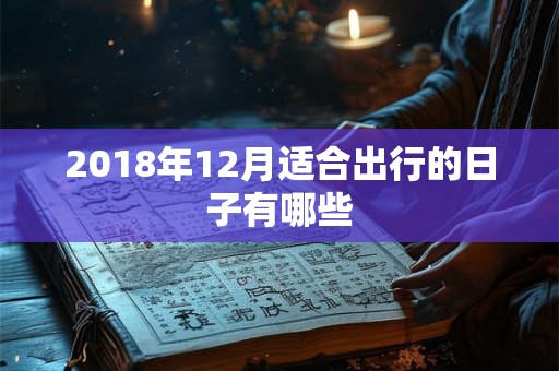 2018年12月适合出行的日子有哪些 2018年12月适合出行的日子有哪些
