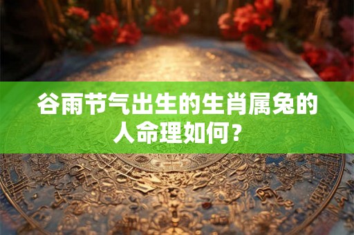 谷雨节气出生的生肖属兔的人命理如何？