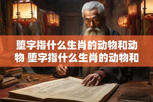 堕字指什么生肖的动物和动物 堕字指什么生肖的动物和动物呢