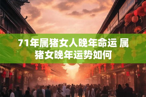 71年属猪女人晚年命运 属猪女晚年运势如何