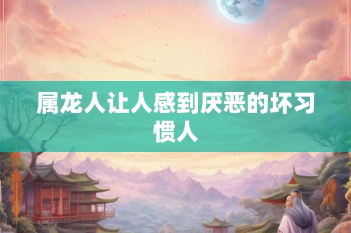 属龙人让人感到厌恶的坏习惯人 属龙人让人感到厌恶的坏习惯人