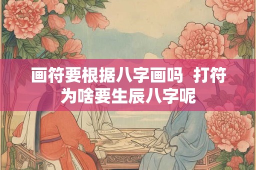 画符要根据八字画吗  打符为啥要生辰八字呢