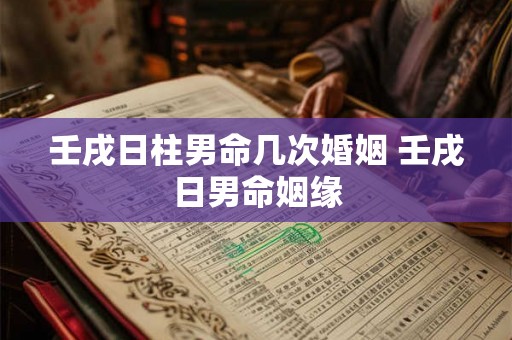 壬戌日柱男命几次婚姻 壬戌日男命姻缘