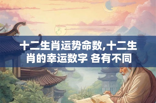 十二生肖运势命数,十二生肖的幸运数字 各有不同