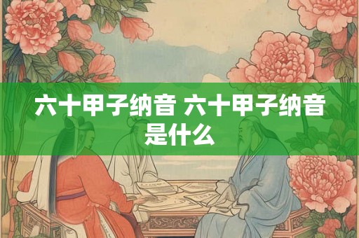 六十甲子纳音 六十甲子纳音是什么