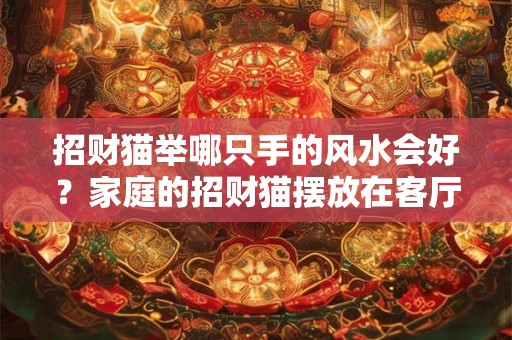招财猫举哪只手的风水会好？家庭的招财猫摆放在客厅什么位置？