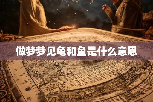 做梦梦见龟和鱼是什么意思