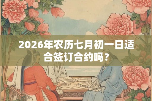 2026年农历七月初一日适合签订合约吗？