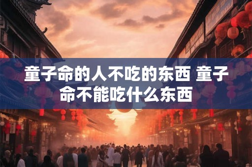 童子命的人不吃的东西 童子命不能吃什么东西