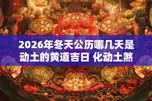 2026年冬天公历哪几天是动土的黄道吉日 化动土煞的方法