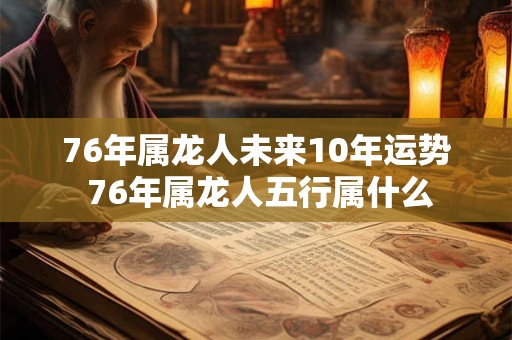 76年属龙人未来10年运势 76年属龙人五行属什么