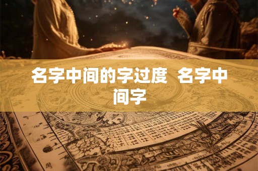 名字中间的字过度 名字中间字 名字中间的字过度 名字中间字