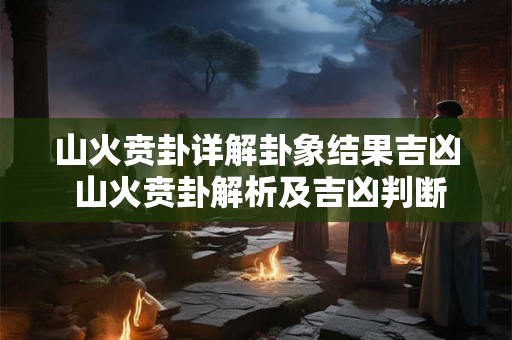 山火贲卦详解卦象结果吉凶 山火贲卦解析及吉凶判断