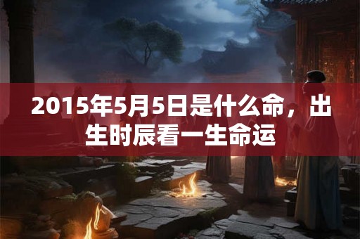 2015年5月5日是什么命，出生时辰看一生命运