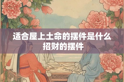 适合屋上土命的摆件是什么 招财的摆件