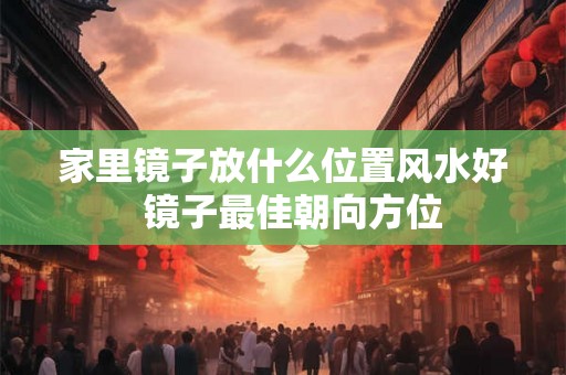 家里镜子放什么位置风水好 镜子最佳朝向方位 家里镜子放什么位置风水好 镜子最佳朝向方位