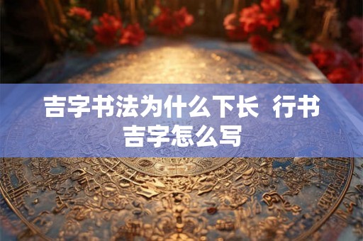 吉字书法为什么下长  行书吉字怎么写