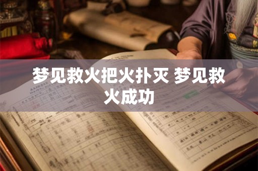 梦见救火把火扑灭 梦见救火成功