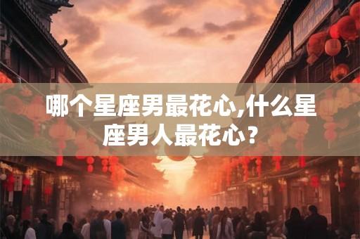 哪个星座男最花心,什么星座男人最花心？