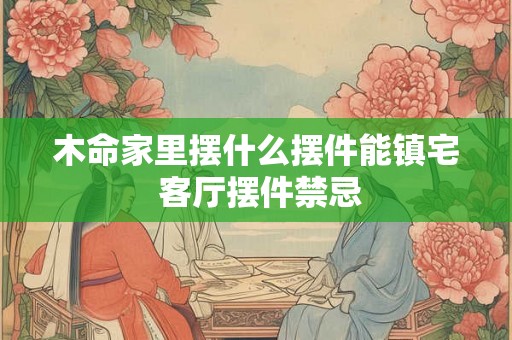 木命家里摆什么摆件能镇宅 客厅摆件禁忌