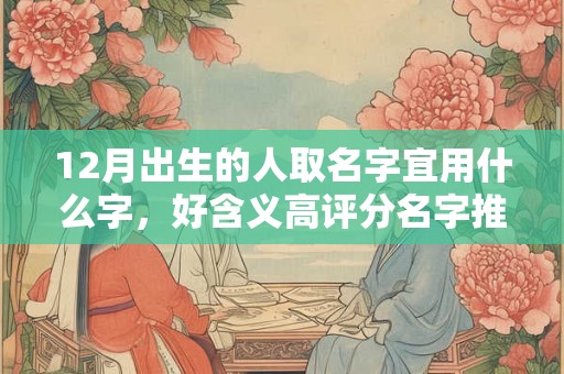 12月出生的人取名字宜用什么字，好含义高评分名字推荐！