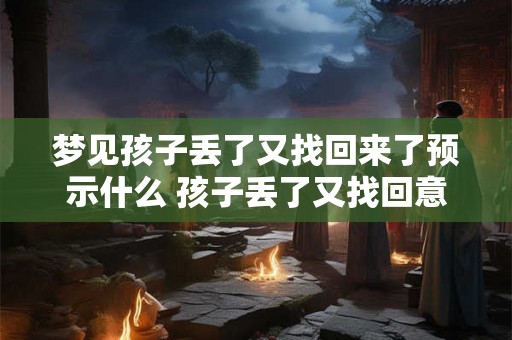 梦见孩子丢了又找回来了预示什么 孩子丢了又找回意味着什么