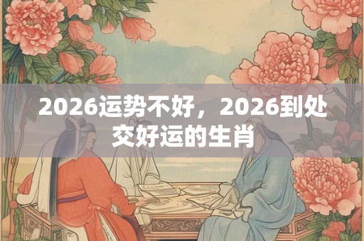 2026运势不好，2026到处交好运的生肖