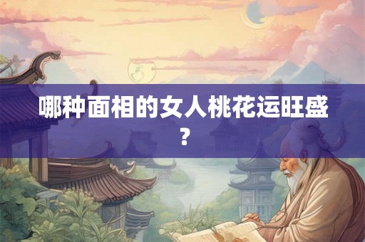 哪种面相的女人桃花运旺盛? 哪种面相的女人桃花运旺盛?
