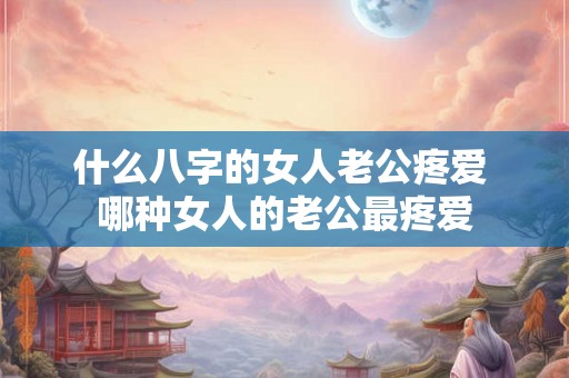 什么八字的女人老公疼爱 哪种女人的老公最疼爱