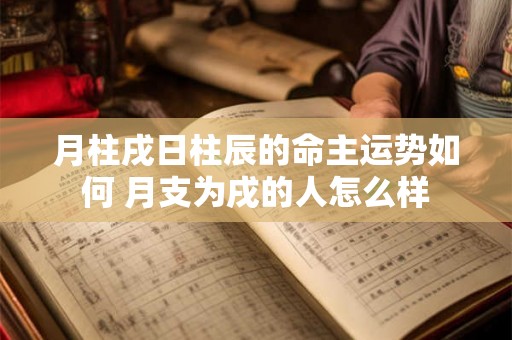 月柱戌日柱辰的命主运势如何 月支为戌的人怎么样 月柱戌日柱辰的命主运势如何 月支为戌的人怎么样