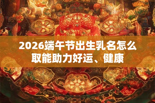 2026端午节出生乳名怎么取能助力好运、健康