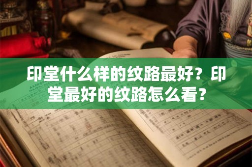 印堂什么样的纹路最好？印堂最好的纹路怎么看？