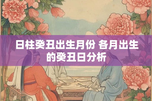 日柱癸丑出生月份 各月出生的癸丑日分析