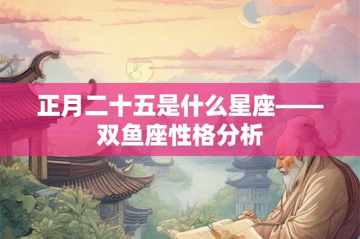 正月二十五是什么星座——双鱼座性格分析 正月二十五是什么星座——双鱼座性格分析