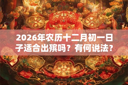 2026年农历十二月初一日子适合出殡吗？有何说法？