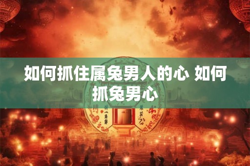 如何抓住属兔男人的心 如何抓兔男心