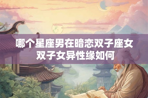 哪个星座男在暗恋双子座女 双子女异性缘如何