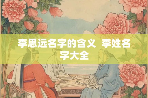 李思远名字的含义  李姓名字大全