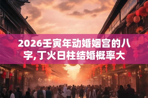 2026壬寅年动婚姻宫的八字,丁火日柱结婚概率大