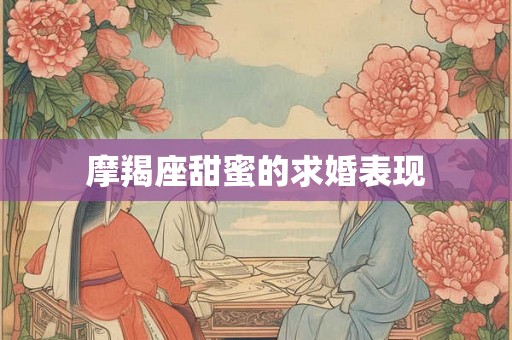 摩羯座甜蜜的求婚表现