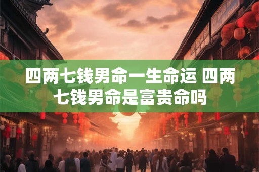 四两七钱男命一生命运 四两七钱男命是富贵命吗 四两七钱男命一生命运 四两七钱男命是富贵命吗