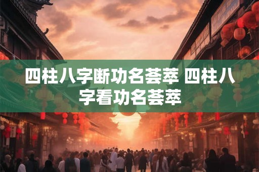 四柱八字断功名荟萃 四柱八字看功名荟萃