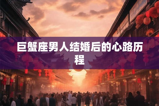 巨蟹座男人结婚后的心路历程
