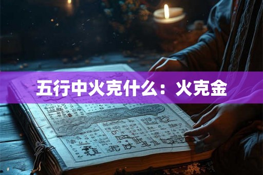 五行中火克什么：火克金