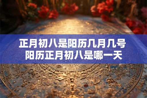正月初八是阳历几月几号 阳历正月初八是哪一天 正月初八是阳历几月几号 阳历正月初八是哪一天