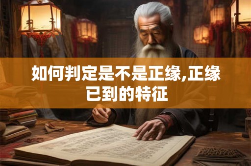 如何判定是不是正缘,正缘已到的特征 如何判定是不是正缘,正缘已到的特征
