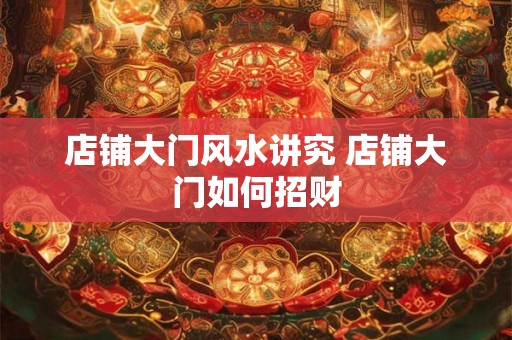 店铺大门风水讲究 店铺大门如何招财